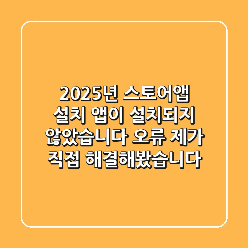 2025년 스토어앱 설치: ‘앱이 설치되지 않았습니다’ 오류, 제가 직접 해결해봤습니다!