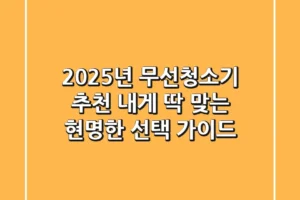 2025년 무선청소기 추천: 내게 딱 맞는 현명한 선택 가이드