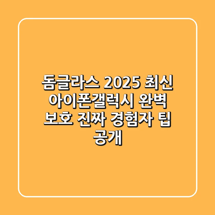 돔글라스 2025: 최신 아이폰/갤럭시 완벽 보호, 진짜 경험자 팁 공개!