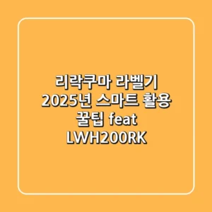 리락쿠마 라벨기, 2025년 스마트 활용 꿀팁 (feat. LW-H200RK)
