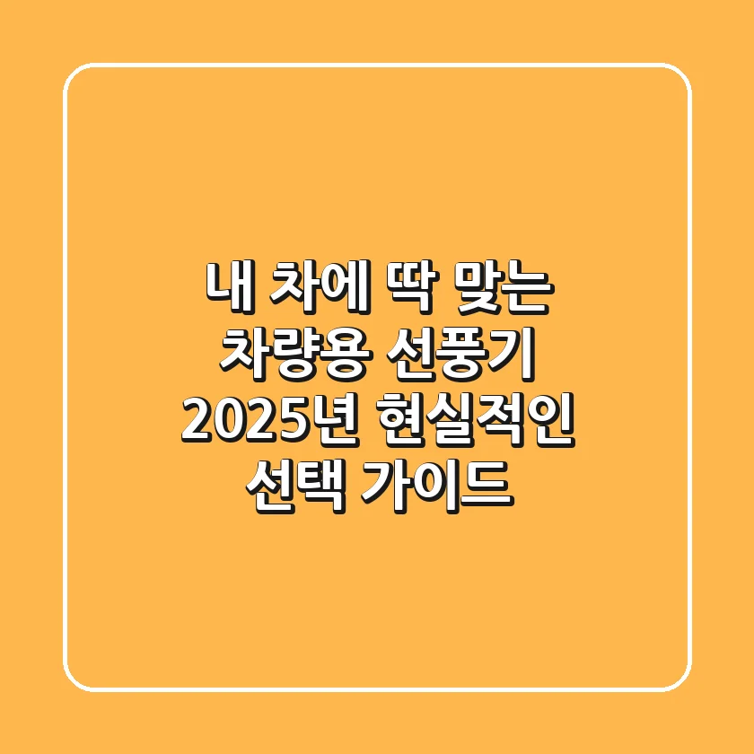내 차에 딱 맞는 차량용 선풍기, 2025년 현실적인 선택 가이드