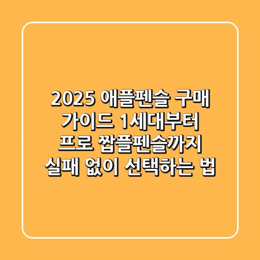 2025 애플펜슬 구매 가이드: 1세대부터 프로, 짭플펜슬까지 실패 없이 선택하는 법