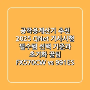공학용계산기 추천 2025: Q-Net 기사시험 필수템 선택 기준과 초기화 꿀팁 (FX-570CW vs 991ES)